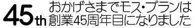 おかげさまでモスプランは2月26日で45年周年になりました